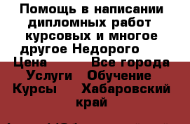 Помощь в написании дипломных работ, курсовых и многое другое.Недорого!!! › Цена ­ 300 - Все города Услуги » Обучение. Курсы   . Хабаровский край